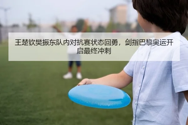 王楚钦樊振东队内对抗赛状态回勇，剑指巴黎奥运开启最终冲刺